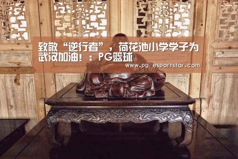 致敬“逆行者”,荷花池小学学子为武汉加油!:PG篮球(图3) PG竞猜